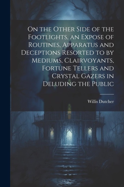 On the Other Side of the Footlights, an Expose of Routines, Apparatus and Deceptions Resorted to by Mediums, Clairvoyants, Fortune Tellers and Crystal