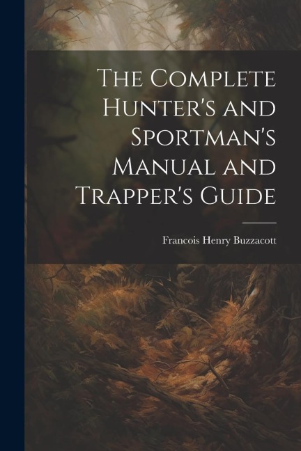 The Complete Hunters and Sportmans Manual and Trappers Guide