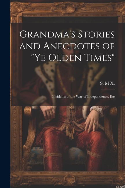 Grandmas Stories and Anecdotes of Ye Olden Times: Incidents of the War of Independence, Etc