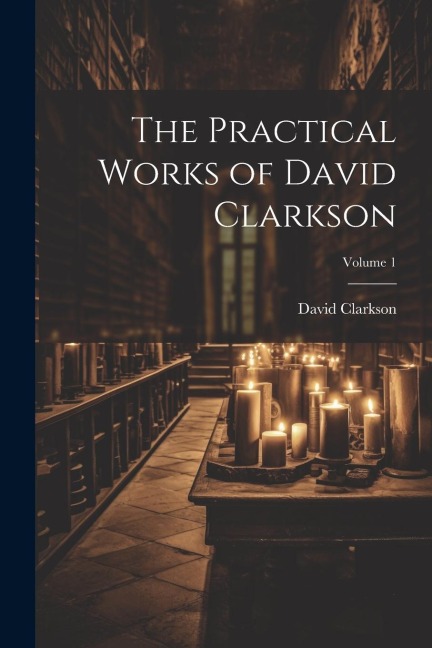 The Practical Works of David Clarkson; Volume 1