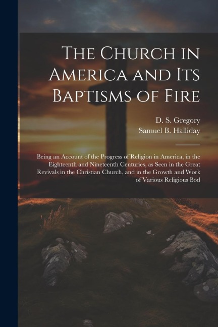The Church in America and its Baptisms of Fire; Being an Account of the Progress of Religion in America, in the Eighteenth and Nineteenth Centuries, a