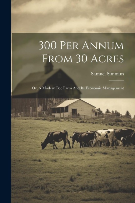 300 Per Annum From 30 Acres: Or, A Modern Bee Farm And Its Economic Management
