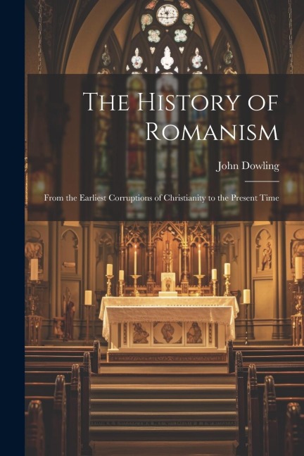 The History of Romanism: From the Earliest Corruptions of Christianity to the Present Time