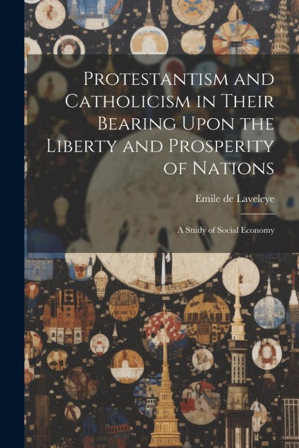 Protestantism and Catholicism in Their Bearing Upon the Liberty and Prosperity of Nations: A Study of Social Economy