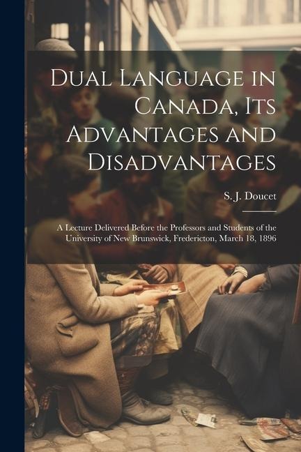 Dual Language in Canada, its Advantages and Disadvantages: A Lecture Delivered Before the Professors and Students of the University of New Brunswick,