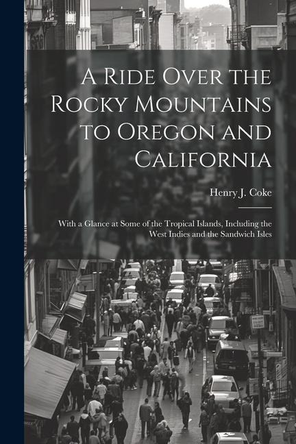 A Ride Over the Rocky Mountains to Oregon and California: With a Glance at Some of the Tropical Islands, Including the West Indies and the Sandwich Is