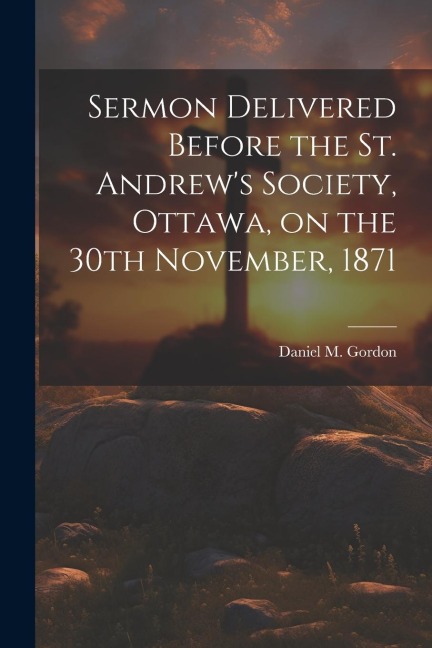 Sermon Delivered Before the St. Andrews Society, Ottawa, on the 30th November, 1871