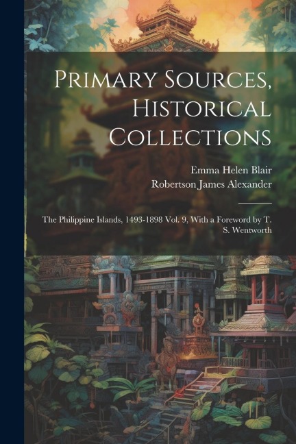 Primary Sources, Historical Collections: The Philippine Islands, 1493-1898 Vol. 9, With a Foreword by T. S. Wentworth