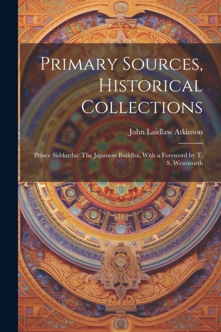 Primary Sources, Historical Collections: Prince Siddartha: The Japanese Buddha, With a Foreword by T. S. Wentworth