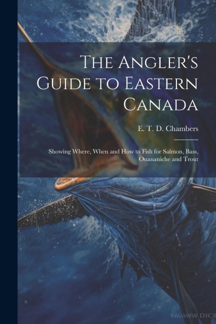 The Anglers Guide to Eastern Canada: Showing Where, When and how to Fish for Salmon, Bass, Ouananiche and Trout