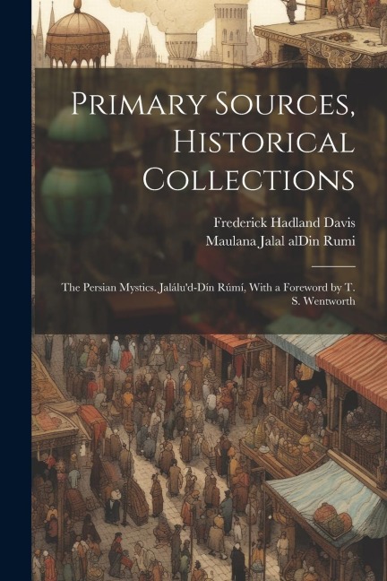 Primary Sources, Historical Collections: The Persian Mystics. Jalálud-Dín Rúmí, With a Foreword by T. S. Wentworth