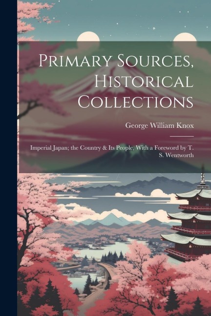 Primary Sources, Historical Collections: Imperial Japan; the Country & its People, With a Foreword by T. S. Wentworth