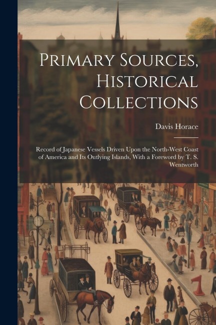 Primary Sources, Historical Collections: Record of Japanese Vessels Driven Upon the North-West Coast of America and Its Outlying Islands, With a Forew