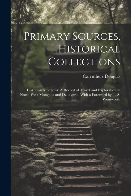 Primary Sources, Historical Collections: Unknown Mongolia: A Record of Travel and Exploration in North-West Mongolia and Dzungaria, With a Foreword by