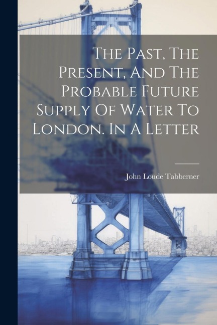 The Past, The Present, And The Probable Future Supply Of Water To London. In A Letter