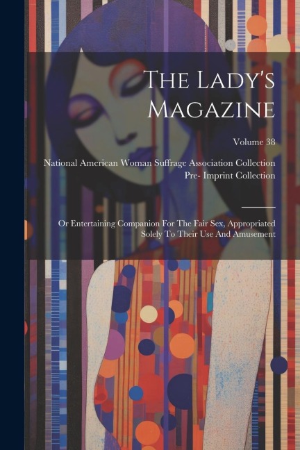 The Lady's Magazine Or Entertaining Companion For The Fair Sex, Appropriated Solely To Their Use And Amusement; Volume 38
