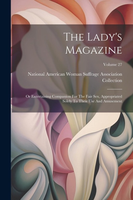 The Lady's Magazine Or Entertaining Companion For The Fair Sex, Appropriated Solely To Their Use And Amusement; Volume 27
