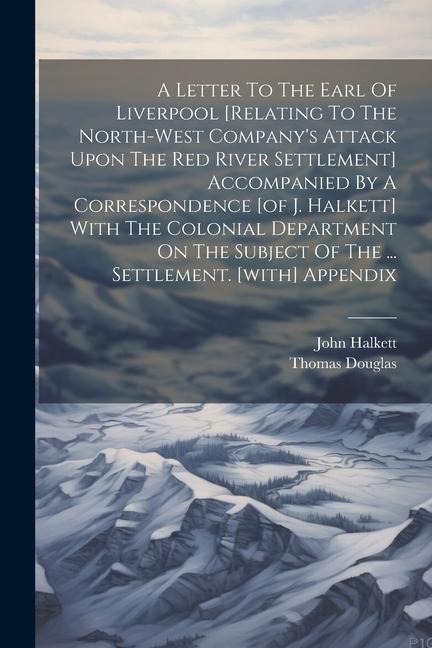 A Letter To The Earl Of Liverpool [relating To The North-west Companys Attack Upon The Red River Settlement] Accompanied By A Correspondence [of J. H