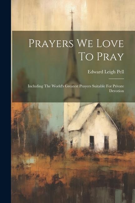 Prayers We Love To Pray: Including The Worlds Greatest Prayers Suitable For Private Devotion