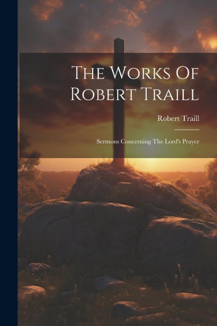 The Works Of Robert Traill: Sermons Concerning The Lords Prayer