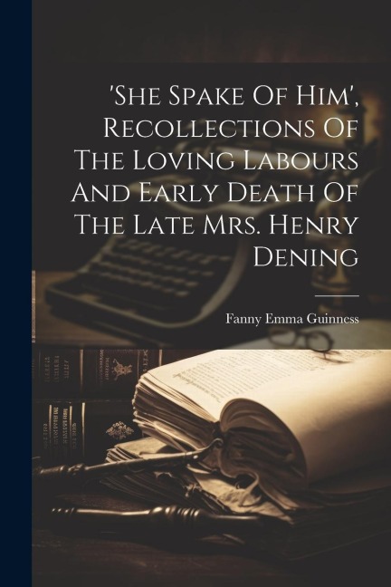 she Spake Of Him, Recollections Of The Loving Labours And Early Death Of The Late Mrs. Henry Dening