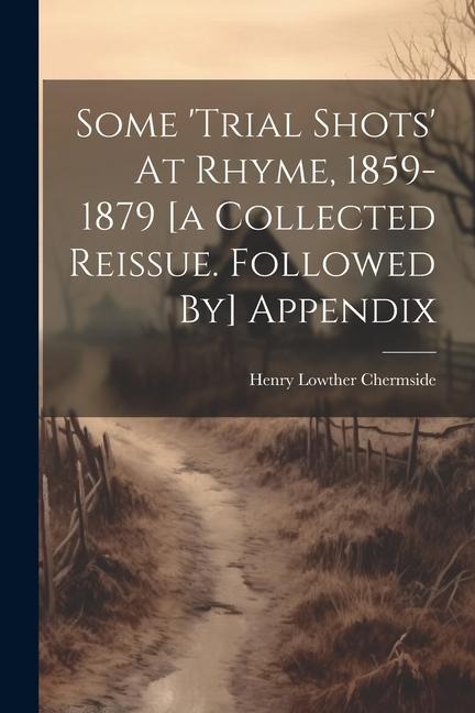 Some 'trial Shots' At Rhyme, 1859-1879 [a Collected Reissue. Followed By] Appendix