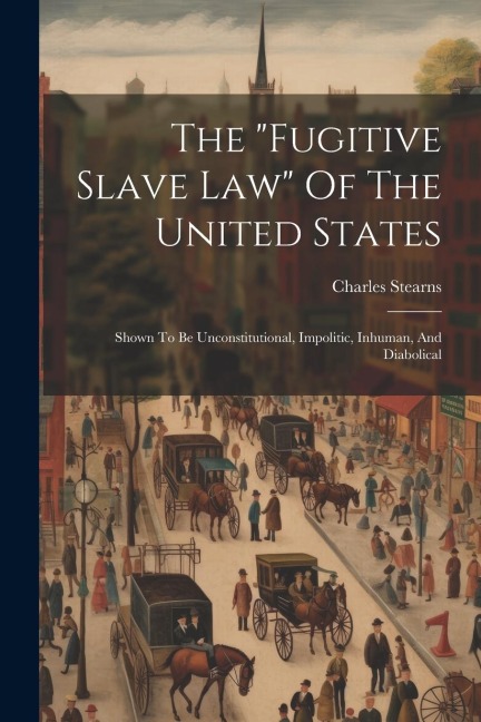 The fugitive Slave Law Of The United States: Shown To Be Unconstitutional, Impolitic, Inhuman, And Diabolical