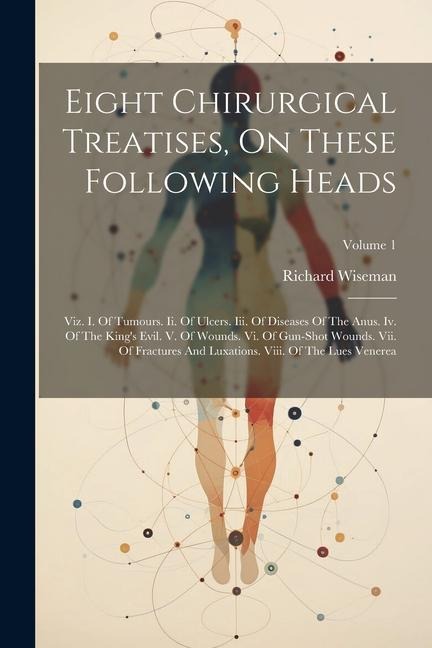 Eight Chirurgical Treatises, On These Following Heads: Viz. I. Of Tumours. Ii. Of Ulcers. Iii. Of Diseases Of The Anus. Iv. Of The Kings Evil. V. Of