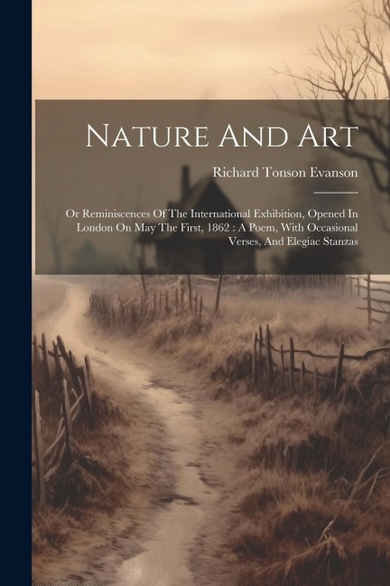 Nature And Art: Or Reminiscences Of The International Exhibition, Opened In London On May The First, 1862: A Poem, With Occasional Ver