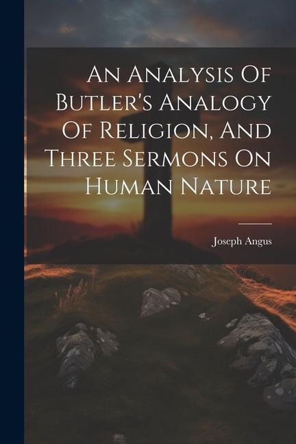 An Analysis Of Butlers Analogy Of Religion, And Three Sermons On Human Nature