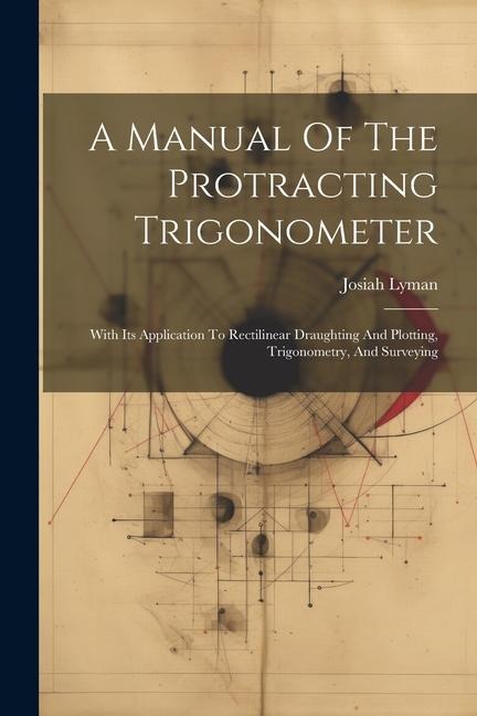 A Manual Of The Protracting Trigonometer: With Its Application To Rectilinear Draughting And Plotting, Trigonometry, And Surveying