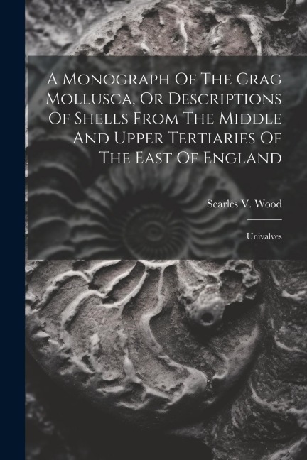A Monograph Of The Crag Mollusca, Or Descriptions Of Shells From The Middle And Upper Tertiaries Of The East Of England: Univalves