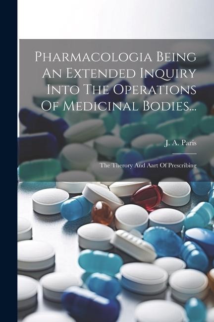 Pharmacologia Being An Extended Inquiry Into The Operations Of Medicinal Bodies...: The Therory And Aart Of Prescribing