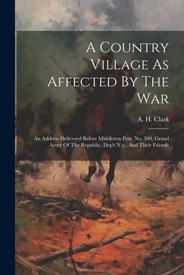 A Country Village As Affected By The War: An Address Delivered Before Middleton Post, No. 500, Grand Army Of The Republic, Dept N.y., And Their Frien