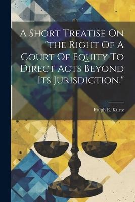 A Short Treatise On the Right Of A Court Of Equity To Direct Acts Beyond Its Jurisdiction.