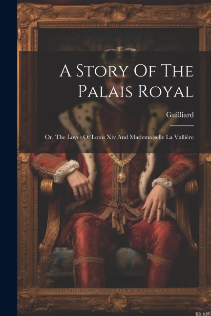 A Story Of The Palais Royal: Or, The Loves Of Louis Xiv And Mademoiselle La Vallière