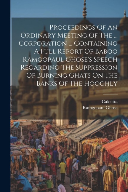Proceedings Of An Ordinary Meeting Of The ... Corporation ... Containing A Full Report Of Baboo Ramgopaul Ghoses Speech Regarding The Suppression Of