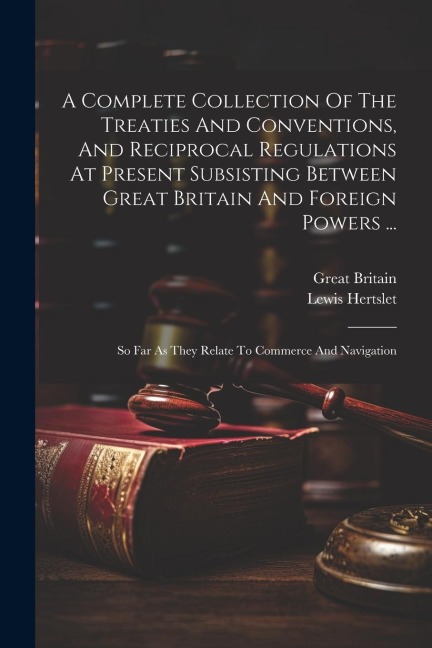 A Complete Collection Of The Treaties And Conventions, And Reciprocal Regulations At Present Subsisting Between Great Britain And Foreign Powers ...: