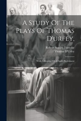 A Study Of The Plays Of Thomas Durfey,: With A Reprint Of A Fools Preferment