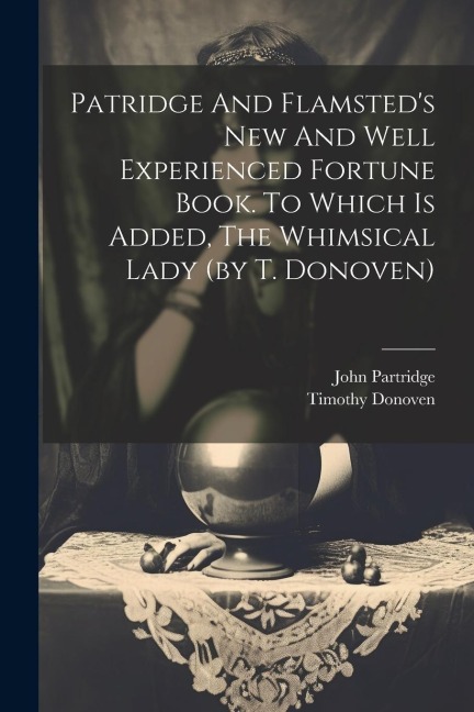 Patridge And Flamsteds New And Well Experienced Fortune Book. To Which Is Added, The Whimsical Lady (by T. Donoven)
