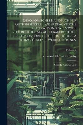 Oekonomisches Handbuch Für Guthsbesitzere, ... Oder Pracktische Unterweisung, Wie Sowol Rittergüther Als Auch Bauergüther, Um Das Dritte Theil In Höherem Ertrag, Gesetzet Werden Können: Nebst E. Anh. U. Vorr; Volume 2