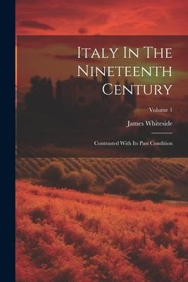 Italy In The Nineteenth Century: Contrasted With Its Past Condition; Volume 1