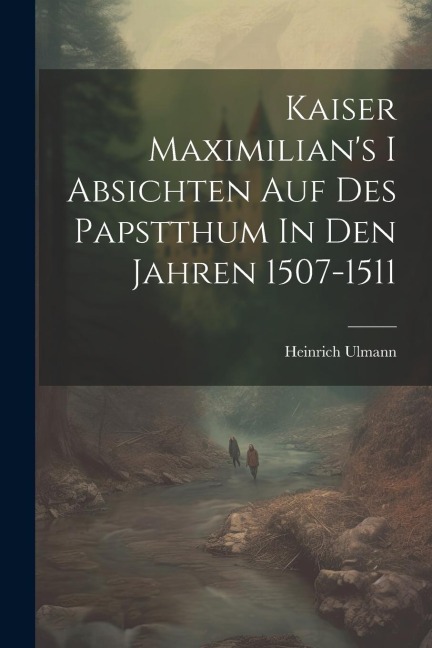 Kaiser Maximilian's I Absichten Auf Des Papstthum In Den Jahren 1507-1511