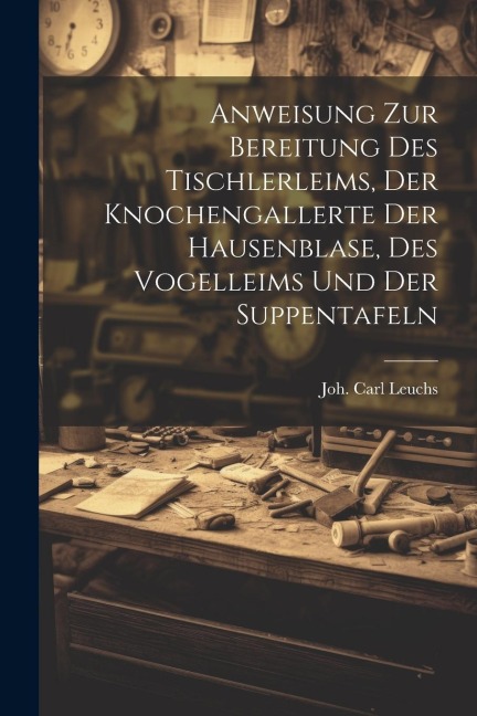 Anweisung Zur Bereitung Des Tischlerleims, Der Knochengallerte Der Hausenblase, Des Vogelleims Und Der Suppentafeln