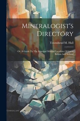 Mineralogist's Directory: Or, A Guide To The Principal Mineral Localities Of Great Britain And Ireland