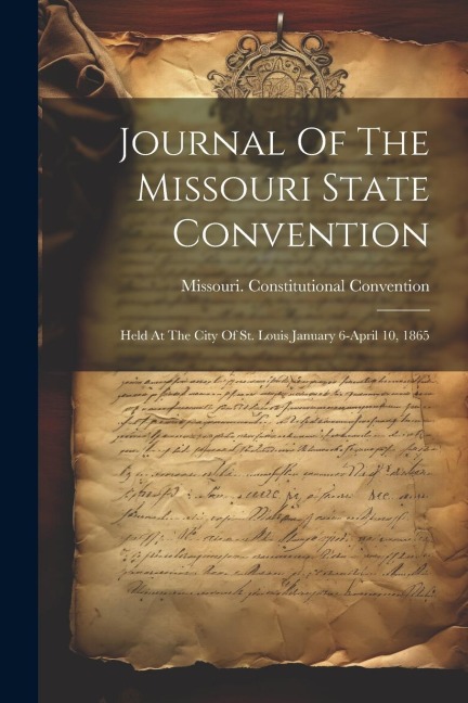 Journal Of The Missouri State Convention: Held At The City Of St. Louis January 6-april 10, 1865