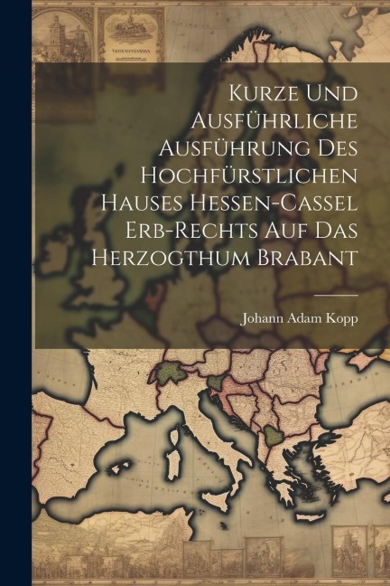 Kurze Und Ausführliche Ausführung Des Hochfürstlichen Hauses Hessen-cassel Erb-rechts Auf Das Herzogthum Brabant