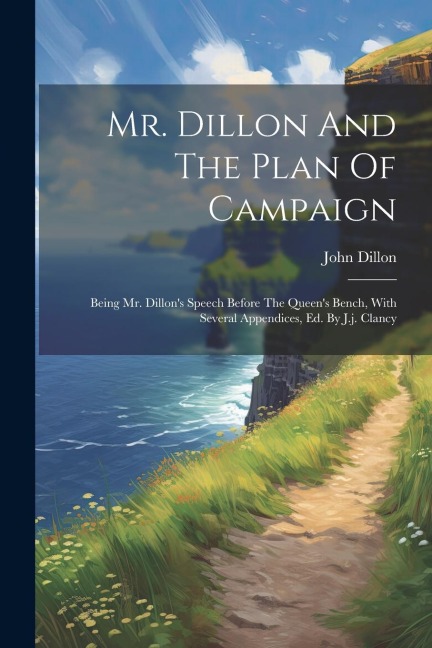 Mr. Dillon And The Plan Of Campaign: Being Mr. Dillons Speech Before The Queens Bench, With Several Appendices, Ed. By J.j. Clancy