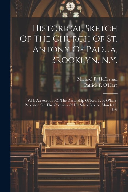 Historical Sketch Of The Church Of St. Antony Of Padua, Brooklyn, N.y.: With An Account Of The Rectorship Of Rev. P. F. Ohare, Published On The Occas