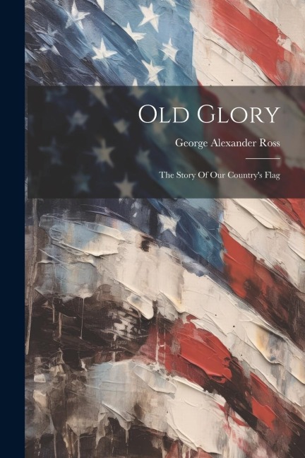 Old Glory: The Story Of Our Countrys Flag